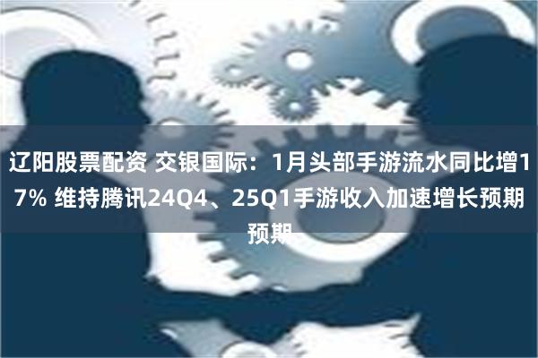 辽阳股票配资 交银国际：1月头部手游流水同比增17% 维持腾讯24Q4、25Q1手游收入加速增长预期